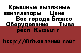 Крышные вытяжные вентиляторы  › Цена ­ 12 000 - Все города Бизнес » Оборудование   . Тыва респ.,Кызыл г.